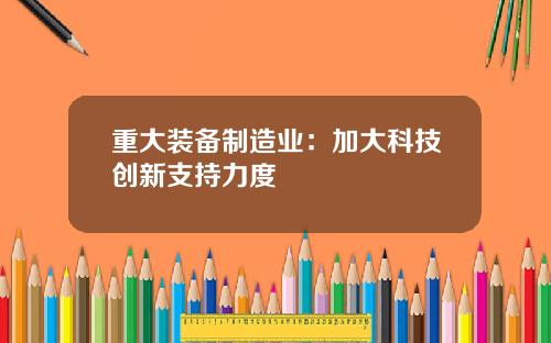 重大装备制造业:加大科技创新支持力度