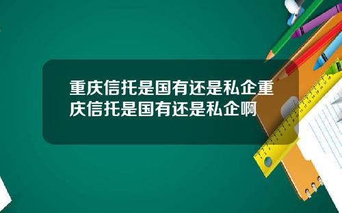 重庆信托是国有还是私企重庆信托是国有还是私企啊