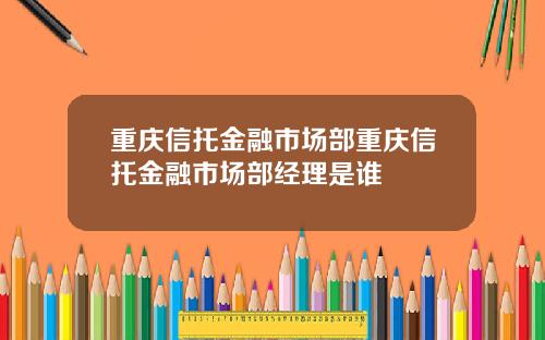 重庆信托金融市场部重庆信托金融市场部经理是谁