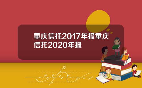 重庆信托2017年报重庆信托2020年报