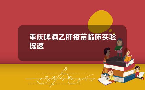 重庆啤酒乙肝疫苗临床实验提速