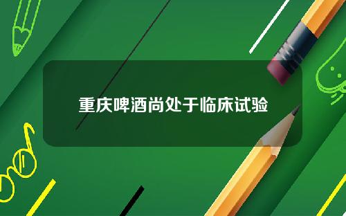 重庆啤酒尚处于临床试验