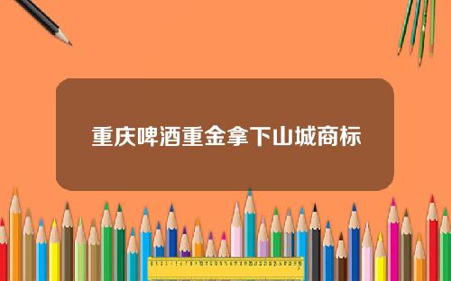 重庆啤酒重金拿下山城商标