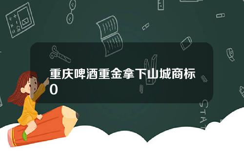 重庆啤酒重金拿下山城商标0