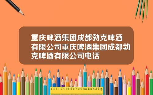 重庆啤酒集团成都勃克啤酒有限公司重庆啤酒集团成都勃克啤酒有限公司电话