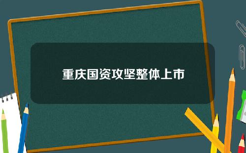 重庆国资攻坚整体上市