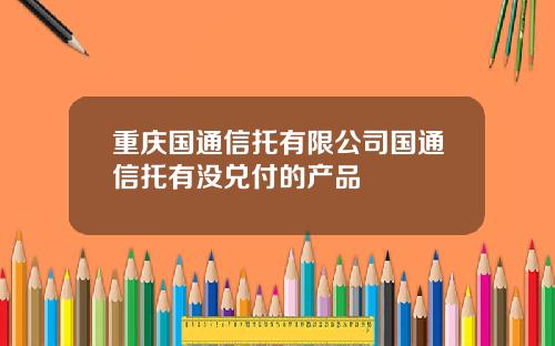 重庆国通信托有限公司国通信托有没兑付的产品