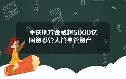 重庆地方金融超5000亿国资委管人管事管资产