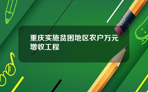 重庆实施贫困地区农户万元增收工程