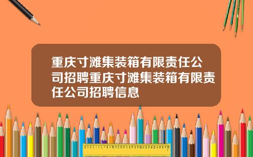 重庆寸滩集装箱有限责任公司招聘重庆寸滩集装箱有限责任公司招聘信息