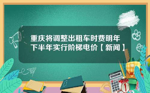 重庆将调整出租车时费明年下半年实行阶梯电价【新闻】