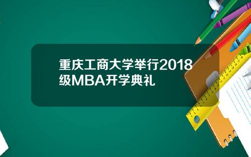 重庆工商大学举行2018级MBA开学典礼