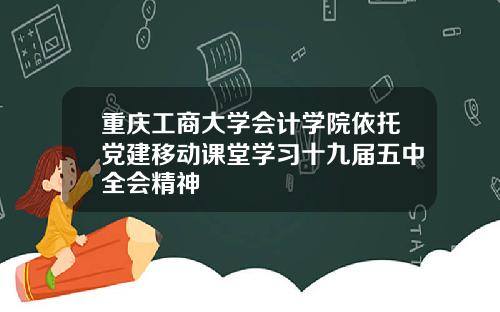重庆工商大学会计学院依托党建移动课堂学习十九届五中全会精神