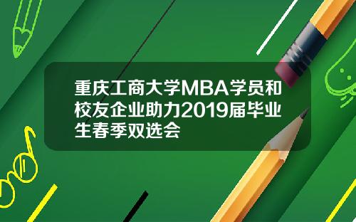 重庆工商大学MBA学员和校友企业助力2019届毕业生春季双选会
