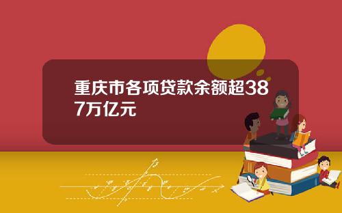 重庆市各项贷款余额超387万亿元