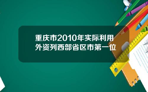重庆市2010年实际利用外资列西部省区市第一位