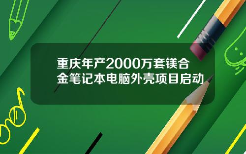 重庆年产2000万套镁合金笔记本电脑外壳项目启动
