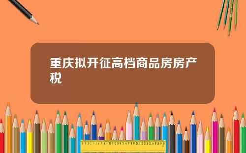 重庆拟开征高档商品房房产税