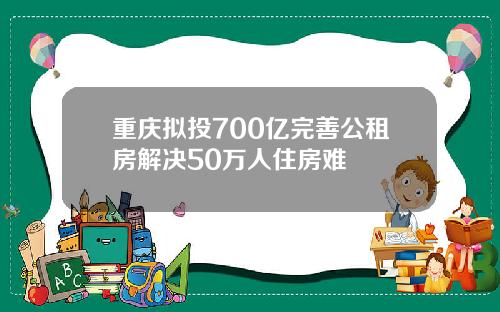 重庆拟投700亿完善公租房解决50万人住房难