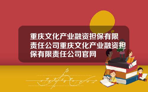 重庆文化产业融资担保有限责任公司重庆文化产业融资担保有限责任公司官网
