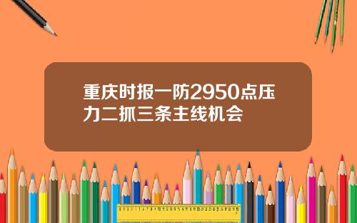 重庆时报一防2950点压力二抓三条主线机会