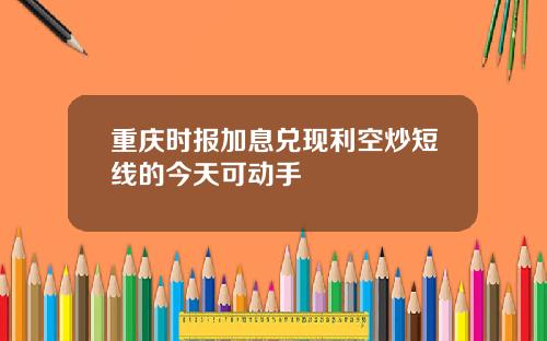 重庆时报加息兑现利空炒短线的今天可动手