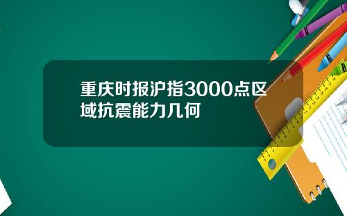 重庆时报沪指3000点区域抗震能力几何