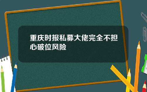 重庆时报私募大佬完全不担心破位风险