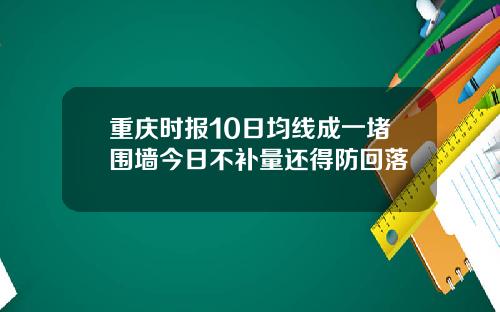 重庆时报10日均线成一堵围墙今日不补量还得防回落