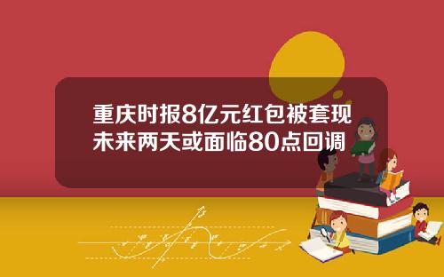 重庆时报8亿元红包被套现未来两天或面临80点回调