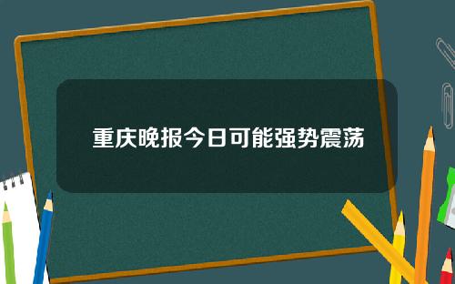 重庆晚报今日可能强势震荡