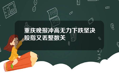 重庆晚报冲高无力下跌坚决股指又丢整数关
