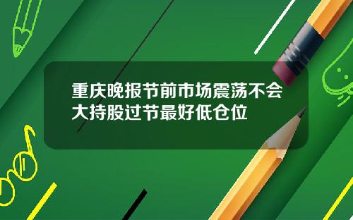 重庆晚报节前市场震荡不会大持股过节最好低仓位