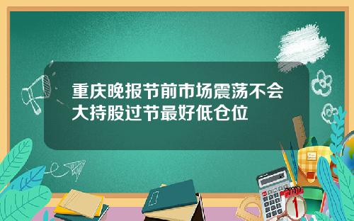 重庆晚报节前市场震荡不会大持股过节最好低仓位