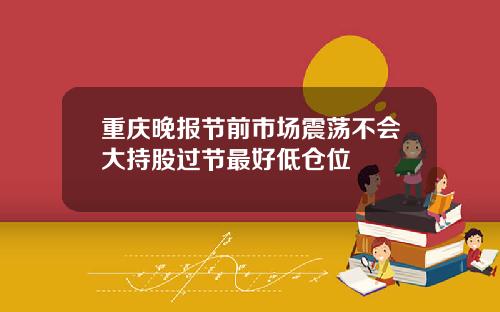 重庆晚报节前市场震荡不会大持股过节最好低仓位
