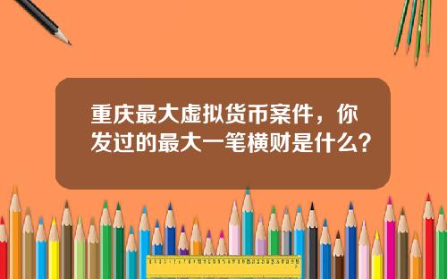 重庆最大虚拟货币案件，你发过的最大一笔横财是什么？