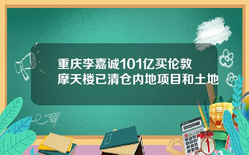 重庆李嘉诚101亿买伦敦摩天楼已清仓内地项目和土地