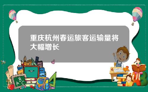 重庆杭州春运旅客运输量将大幅增长