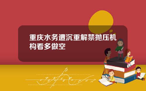 重庆水务遭沉重解禁抛压机构看多做空
