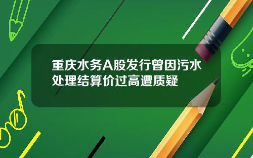 重庆水务A股发行曾因污水处理结算价过高遭质疑