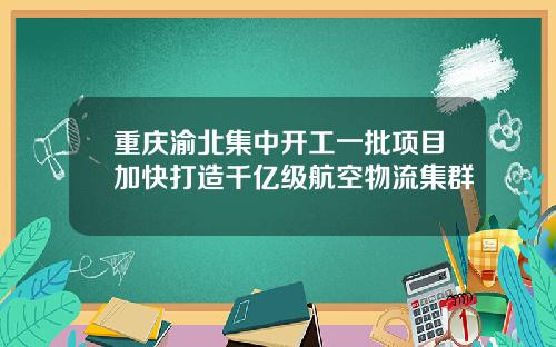 重庆渝北集中开工一批项目加快打造千亿级航空物流集群