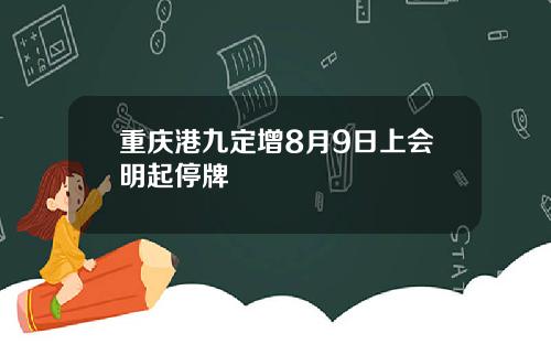 重庆港九定增8月9日上会明起停牌