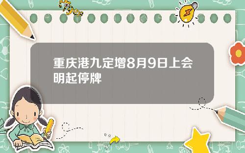 重庆港九定增8月9日上会明起停牌