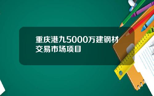 重庆港九5000万建钢材交易市场项目