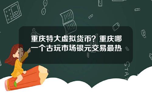 重庆特大虚拟货币?重庆哪一个古玩市场银元交易最热