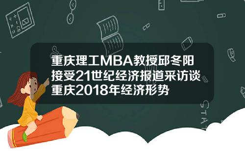 重庆理工MBA教授邱冬阳接受21世纪经济报道采访谈重庆2018年经济形势