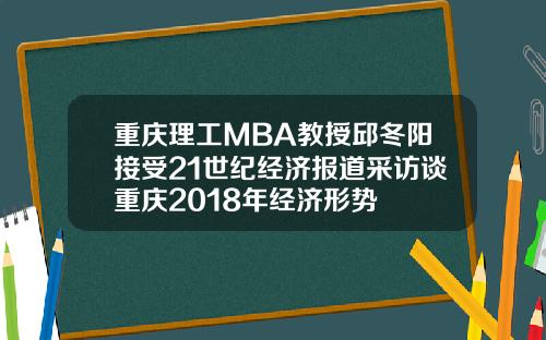 重庆理工MBA教授邱冬阳接受21世纪经济报道采访谈重庆2018年经济形势