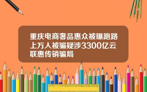 重庆电商奢品惠众被曝跑路上万人被骗疑涉3300亿云联惠传销骗局