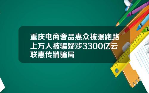 重庆电商奢品惠众被曝跑路上万人被骗疑涉3300亿云联惠传销骗局