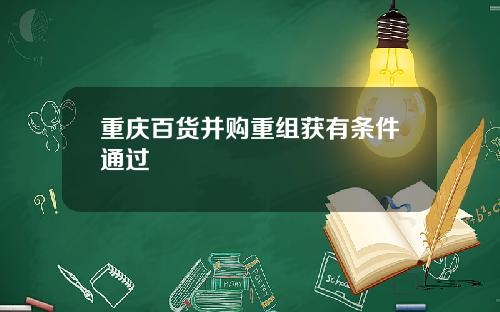 重庆百货并购重组获有条件通过